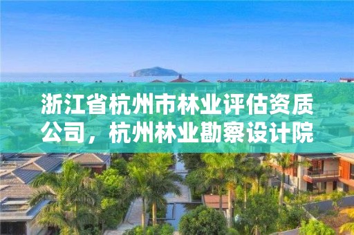 浙江省杭州市林业评估资质公司,杭州林业勘察设计院