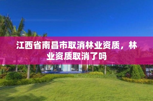 江西省南昌市取消林业资质,林业资质取消了吗