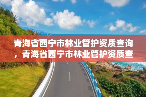 青海省西宁市林业管护资质查询，青海省西宁市林业管护资质查询官网
