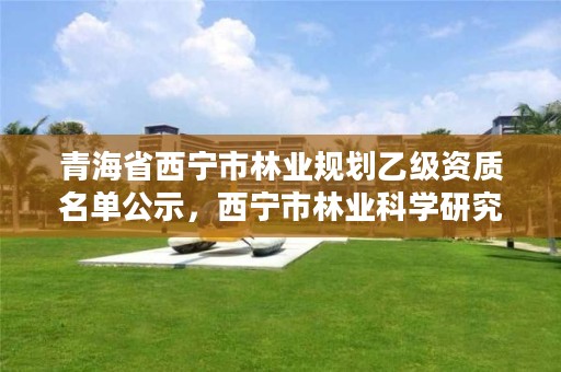青海省西宁市林业规划乙级资质名单公示，西宁市林业科学研究所
