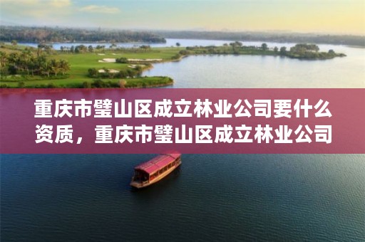 重庆市璧山区成立林业公司要什么资质,重庆市璧山区成立林业公司要什么资质证书