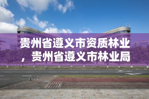 贵州省遵义市资质林业,贵州省遵义市林业局