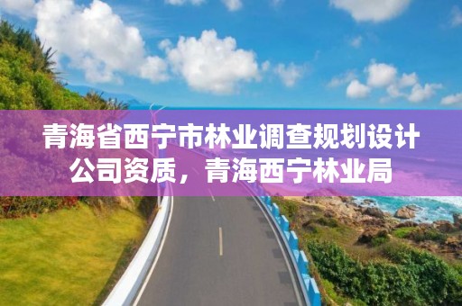 青海省西宁市林业调查规划设计公司资质，青海西宁林业局