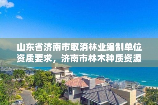 山东省济南市取消林业编制单位资质要求,济南市林木种质资源中心