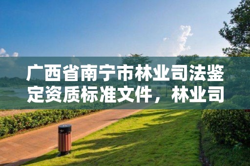 广西省南宁市林业司法鉴定资质标准文件,林业司法鉴定机构 资质