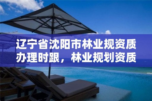 辽宁省沈阳市林业规资质办理时跟,林业规划资质