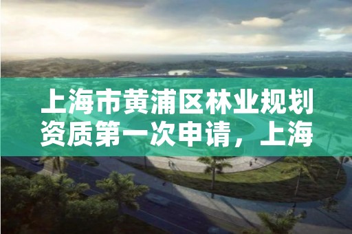 上海市黄浦区林业规划资质第一次申请,上海有没有林业局