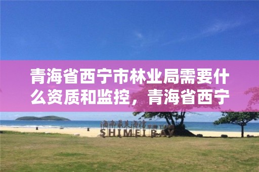 青海省西宁市林业局需要什么资质和监控，青海省西宁市林业局需要什么资质和监控员