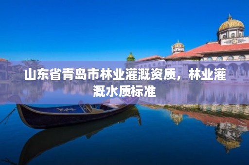 山东省青岛市林业灌溉资质,林业灌溉水质标准