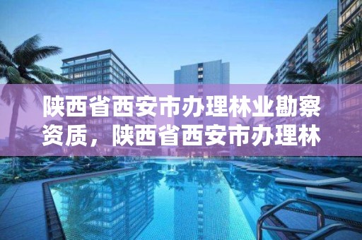 陕西省西安市办理林业勘察资质，陕西省西安市办理林业勘察资质在哪里办