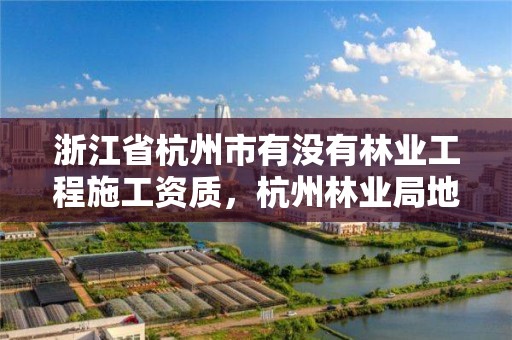 浙江省杭州市有没有林业工程施工资质，杭州林业局地址