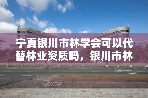 宁夏银川市林学会可以代替林业资质吗,银川市林业技术推广站