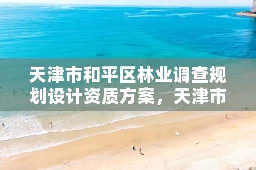 天津市和平区林业调查规划设计资质方案,天津市林业调查规划设计院