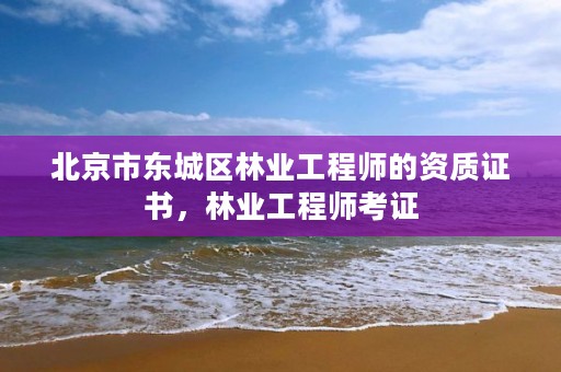 北京市东城区林业工程师的资质证书，林业工程师考证
