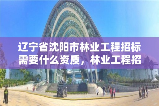 辽宁省沈阳市林业工程招标需要什么资质,林业工程招投标