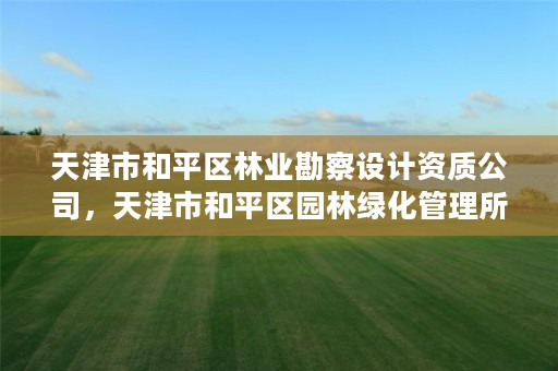 天津市和平区林业勘察设计资质公司,天津市和平区园林绿化管理所
