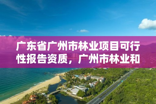 广东省广州市林业项目可行性报告资质,广州市林业和园林绿化工程建设中心