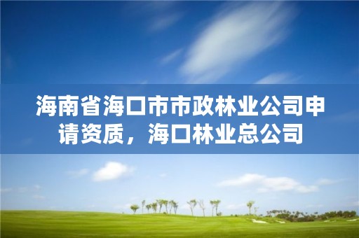 海南省海口市市政林业公司申请资质,海口林业总公司