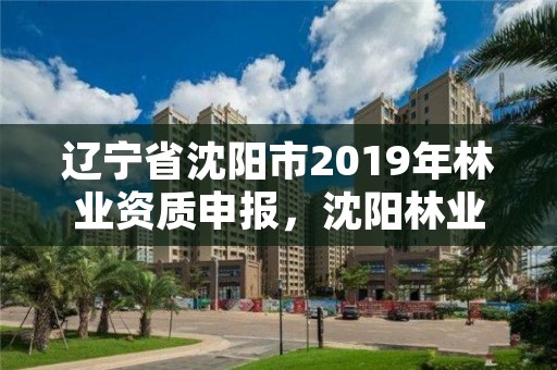 辽宁省沈阳市2019年林业资质申报,沈阳林业管理所