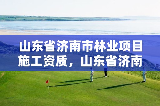 山东省济南市林业项目施工资质,山东省济南市林业局