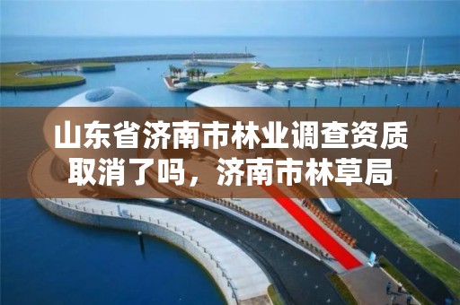 山东省济南市林业调查资质取消了吗,济南市林草局