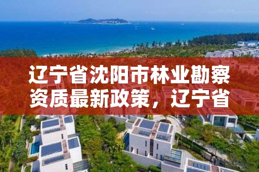 辽宁省沈阳市林业勘察资质最新政策,辽宁省林业调查规划院