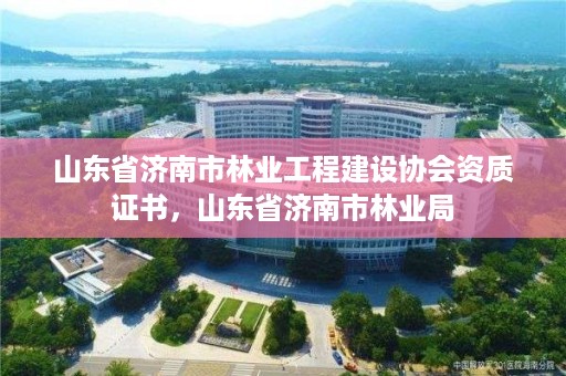 山东省济南市林业工程建设协会资质证书,山东省济南市林业局