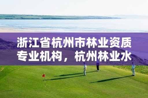 浙江省杭州市林业资质专业机构,杭州林业水利网