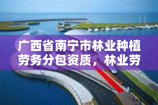 广西省南宁市林业种植劳务分包资质,林业劳务公司