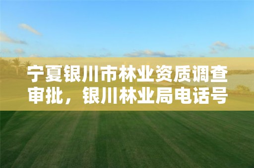 宁夏银川市林业资质调查审批,银川林业局电话号码