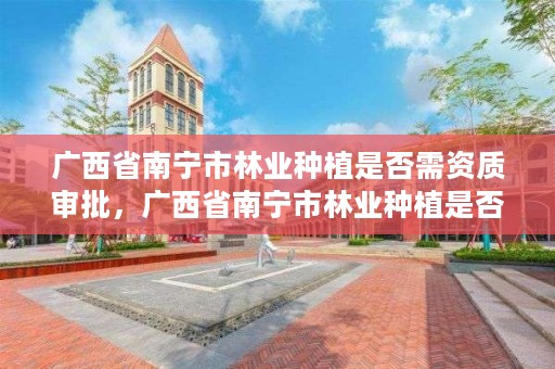 广西省南宁市林业种植是否需资质审批,广西省南宁市林业种植是否需资质审批呢