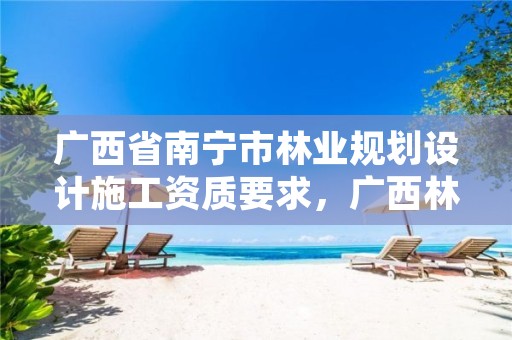 广西省南宁市林业规划设计施工资质要求,广西林业调查规划设计资质名录