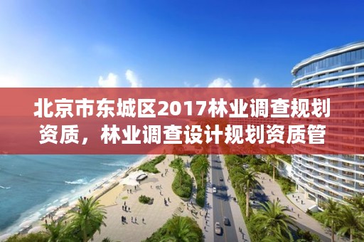 北京市东城区2017林业调查规划资质，林业调查设计规划资质管理规定告