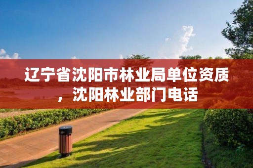 辽宁省沈阳市林业局单位资质，沈阳林业部门电话