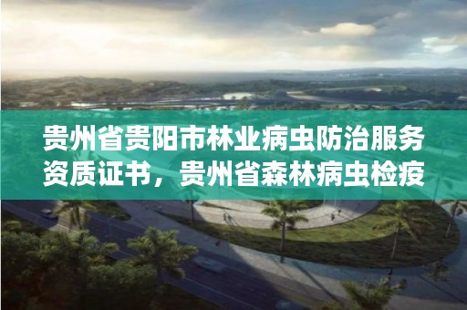 贵州省贵阳市林业病虫防治服务资质证书,贵州省森林病虫检疫防治站