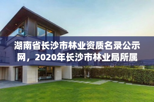 湖南省长沙市林业资质名录公示网,2020年长沙市林业局所属事业单位招聘公告