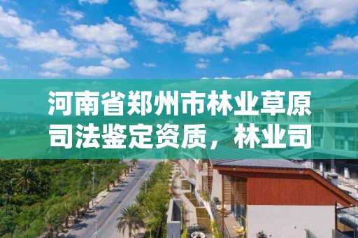 河南省郑州市林业草原司法鉴定资质,林业司法鉴定机构名录