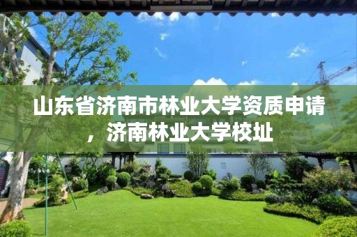 山东省济南市林业大学资质申请,济南林业大学校址