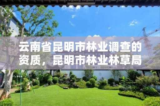 云南省昆明市林业调查的资质,昆明市林业林草局