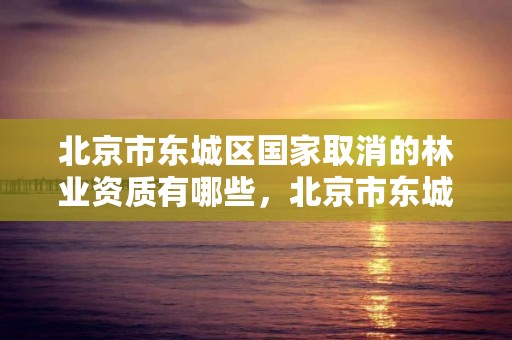 北京市东城区国家取消的林业资质有哪些，北京市东城区国家取消的林业资质有哪些