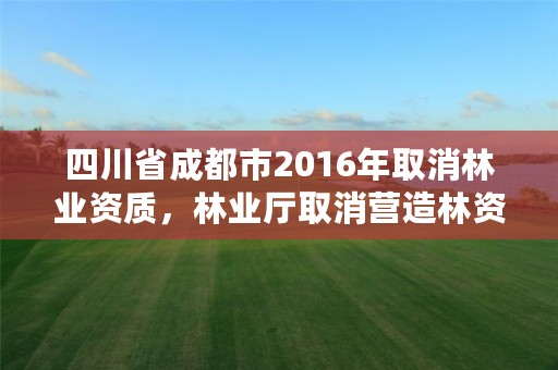 四川省成都市2016年取消林业资质,林业厅取消营造林资质