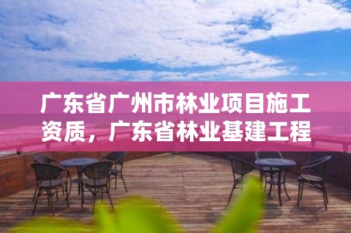 广东省广州市林业项目施工资质,广东省林业基建工程公司