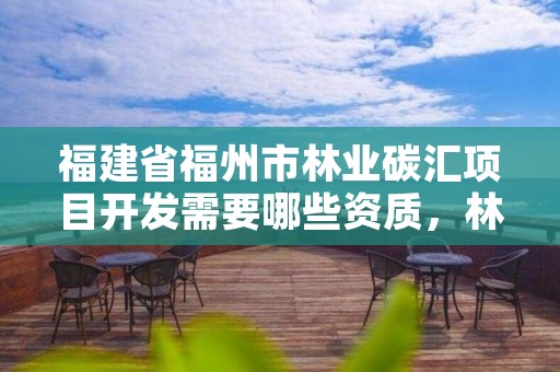 福建省福州市林业碳汇项目开发需要哪些资质,林业碳汇 福建