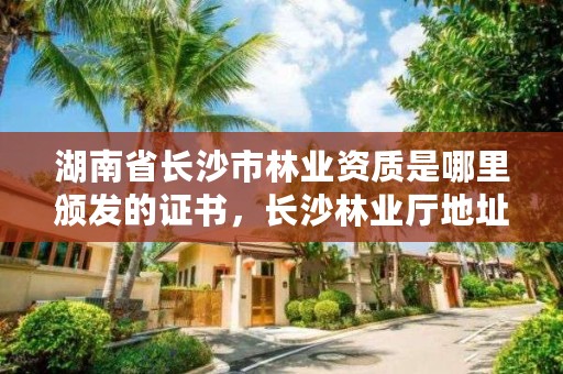 湖南省长沙市林业资质是哪里颁发的证书,长沙林业厅地址