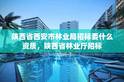 陕西省西安市林业局招标要什么资质，陕西省林业厅招标