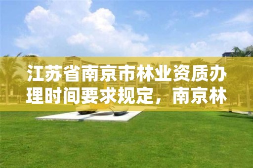 江苏省南京市林业资质办理时间要求规定,南京林业站待遇