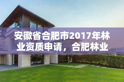 安徽省合肥市2017年林业资质申请,合肥林业厅