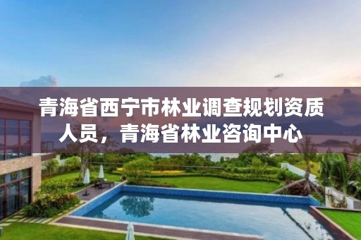 青海省西宁市林业调查规划资质人员,青海省林业咨询中心