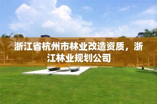 浙江省杭州市林业改造资质,浙江林业规划公司