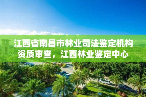 江西省南昌市林业司法鉴定机构资质审查,江西林业鉴定中心